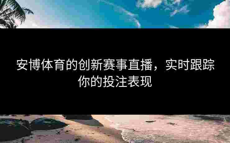 安博体育的创新赛事直播，实时跟踪你的投注表现