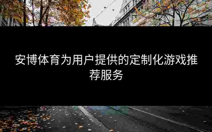 安博体育为用户提供的定制化游戏推荐服务