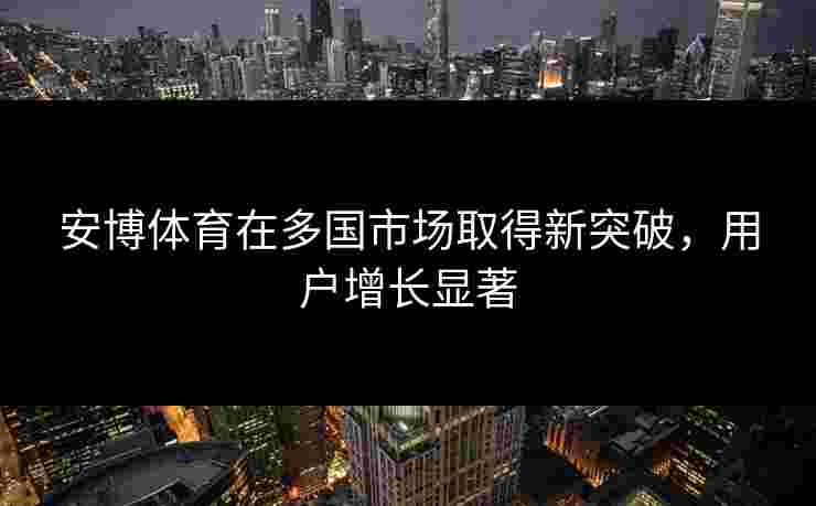 安博体育在多国市场取得新突破，用户增长显著