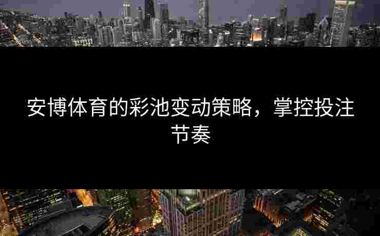 安博体育的彩池变动策略，掌控投注节奏