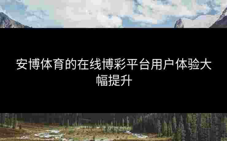 安博体育的在线博彩平台用户体验大幅提升