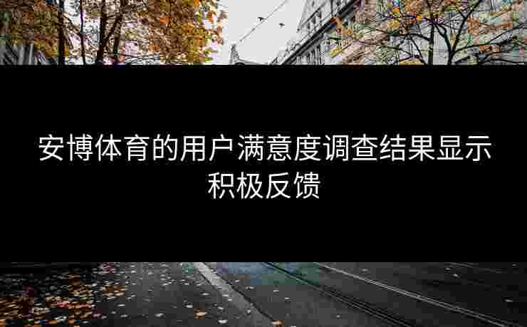 安博体育的用户满意度调查结果显示积极反馈