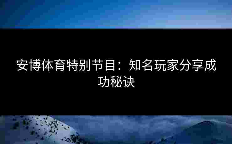 安博体育特别节目：知名玩家分享成功秘诀