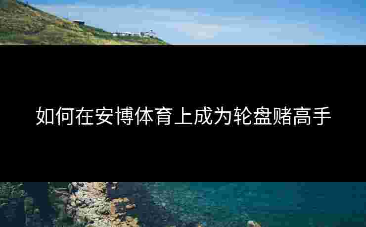 如何在安博体育上成为轮盘赌高手