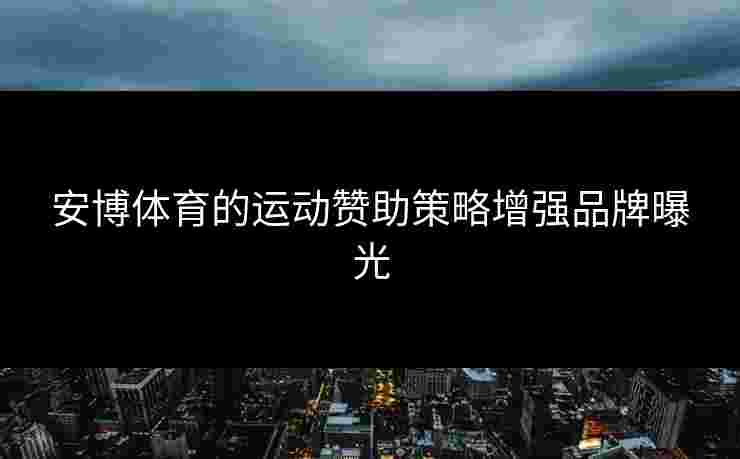 安博体育的运动赞助策略增强品牌曝光
