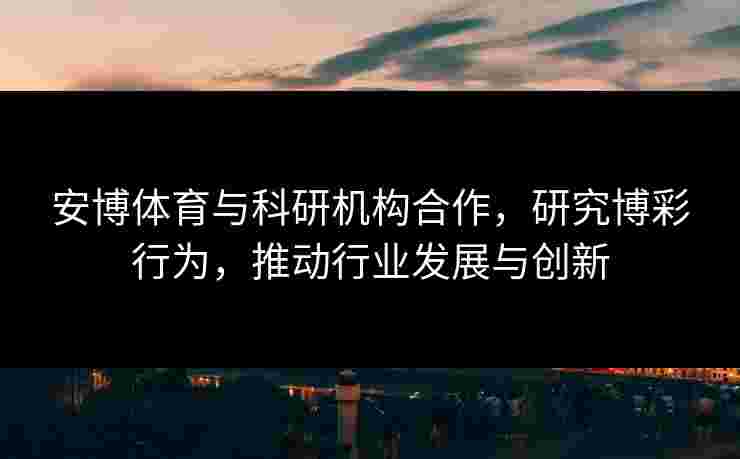 安博体育与科研机构合作，研究博彩行为，推动行业发展与创新
