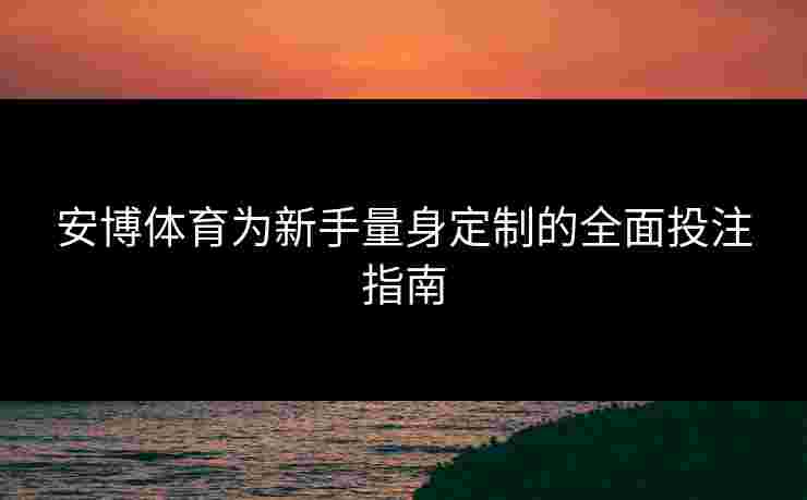安博体育为新手量身定制的全面投注指南