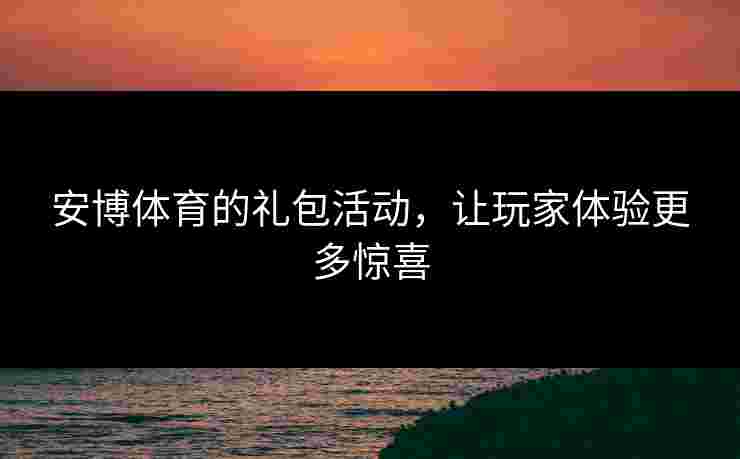 安博体育的礼包活动，让玩家体验更多惊喜